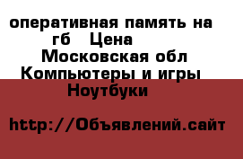 оперативная память на 2 гб › Цена ­ 700 - Московская обл. Компьютеры и игры » Ноутбуки   